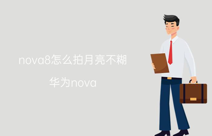 nova8怎么拍月亮不糊 华为nova 7pro拍月亮是黑的？